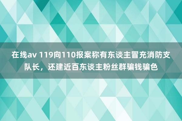 在线av 119向110报案称有东谈主冒充消防支队长，还建近百东谈主粉丝群骗钱骗色