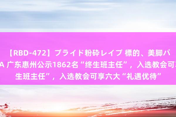   【RBD-472】プライド粉砕レイプ 標的、美脚パーツモデル ASUKA 广东惠州公示1862名“终生班主任”，入选教会可享六大“礼遇优待”