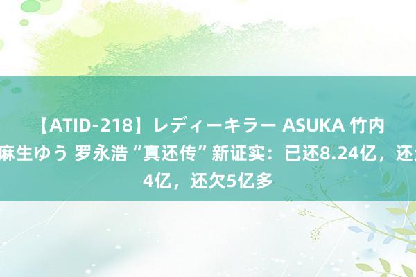   【ATID-218】レディーキラー ASUKA 竹内紗里奈 麻生ゆう 罗永浩“真还传”新证实：已还8.24亿，还欠5亿多