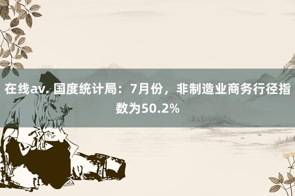   在线av. 国度统计局：7月份，非制造业商务行径指数为50.2%