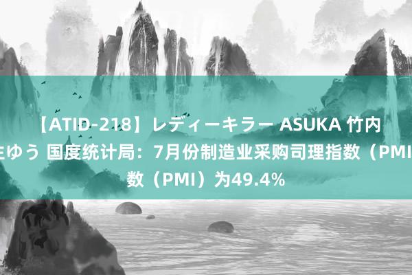   【ATID-218】レディーキラー ASUKA 竹内紗里奈 麻生ゆう 国度统计局：7月份制造业采购司理指数（PMI）为49.4%