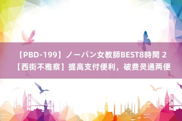   【PBD-199】ノーパン女教師BEST8時間 2 【西街不雅察】提高支付便利，破费灵通两便