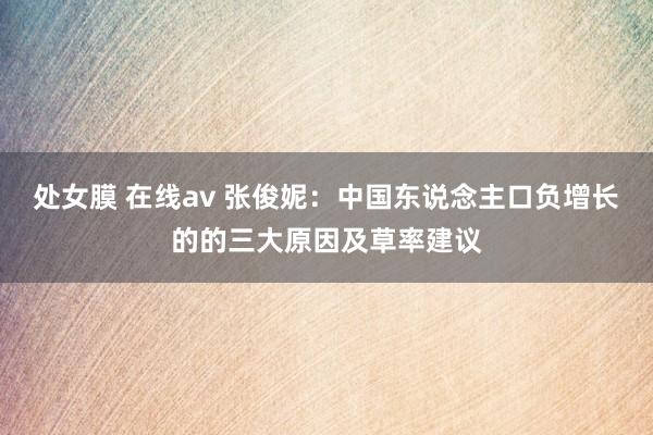   处女膜 在线av 张俊妮：中国东说念主口负增长的的三大原因及草率建议