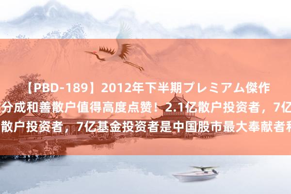   【PBD-189】2012年下半期プレミアム傑作選 知名东谈主士：春节前分成和善散户值得高度点赞！2.1亿散户投资者，7亿基金投资者是中国股市最大奉献者和孝顺者