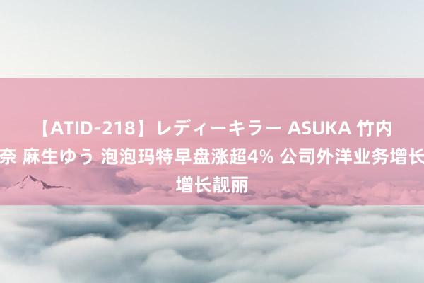 【ATID-218】レディーキラー ASUKA 竹内紗里奈 麻生ゆう 泡泡玛特早盘涨超4% 公司外洋业务增长靓丽