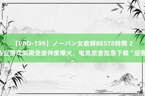 【PBD-199】ノーパン女教師BEST8時間 2 悟空游戏阛阓受接待度爆火，电竞旅舍加急下载“迎客”