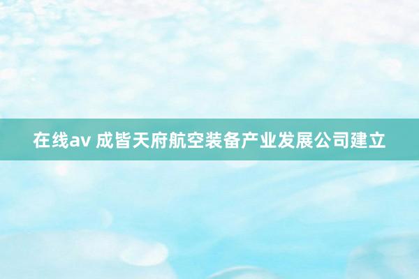 在线av 成皆天府航空装备产业发展公司建立