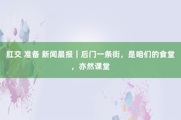 肛交 准备 新闻晨报｜后门一条街，是咱们的食堂，亦然课堂