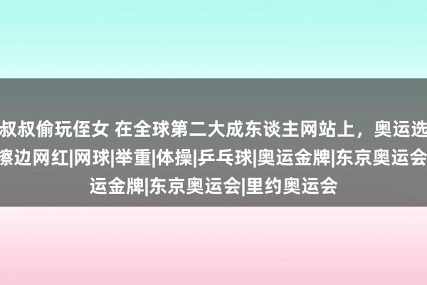 叔叔偷玩侄女 在全球第二大成东谈主网站上，奥运选手正在作念擦边网红|网球|举重|体操|乒乓球|奥运金牌|东京奥运会|里约奥运会