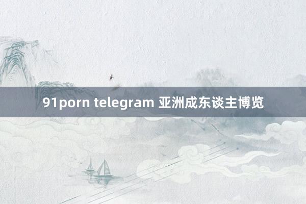 91porn telegram 亚洲成东谈主博览