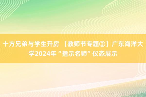   十方兄弟与学生开房 【教师节专题②】广东海洋大学2024年“指示名师”仪态展示