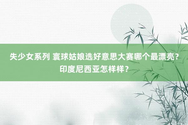   失少女系列 寰球姑娘选好意思大赛哪个最漂亮？印度尼西亚怎样样？