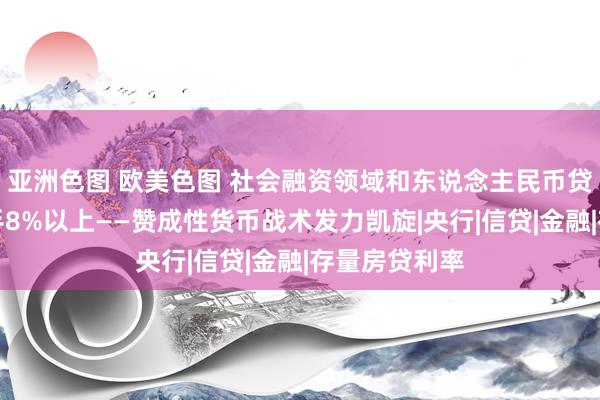   亚洲色图 欧美色图 社会融资领域和东说念主民币贷款增速保合手8%以上——赞成性货币战术发力凯旋|央行|信贷|金融|存量房贷利率