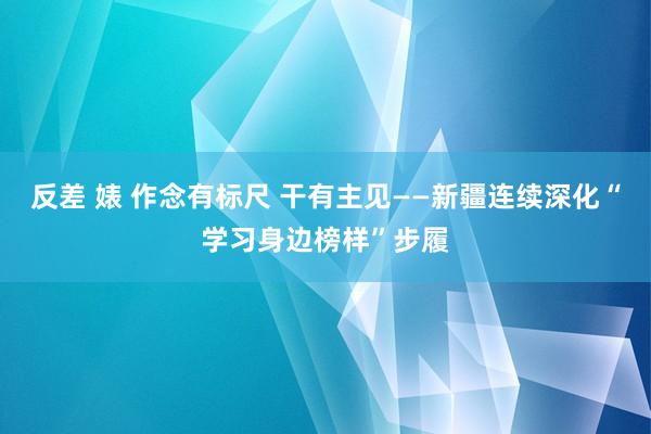   反差 婊 作念有标尺 干有主见——新疆连续深化“学习身边榜样”步履