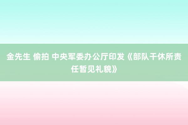   金先生 偷拍 中央军委办公厅印发《部队干休所责任暂见礼貌》