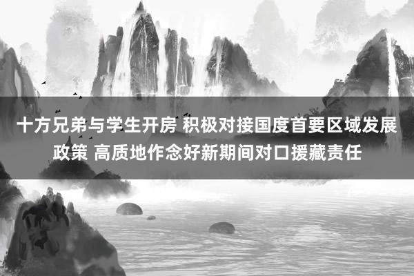   十方兄弟与学生开房 积极对接国度首要区域发展政策 高质地作念好新期间对口援藏责任