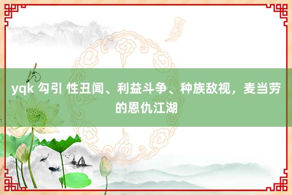   yqk 勾引 性丑闻、利益斗争、种族敌视，麦当劳的恩仇江湖